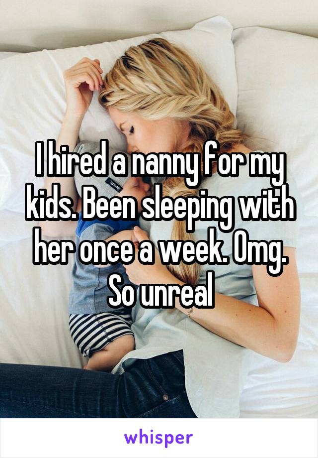 I hired a nanny for my kids. Been sleeping with her once a week. Omg. So unreal