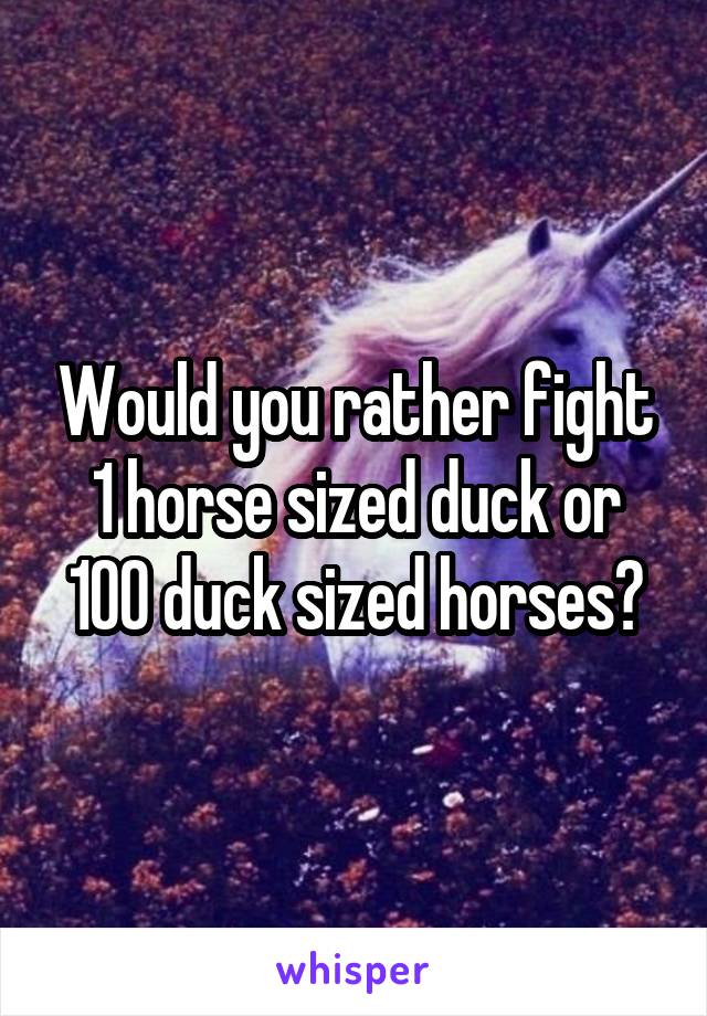 Would you rather fight 1 horse sized duck or 100 duck sized horses?