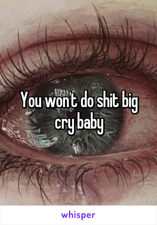 You won't do shit big cry baby