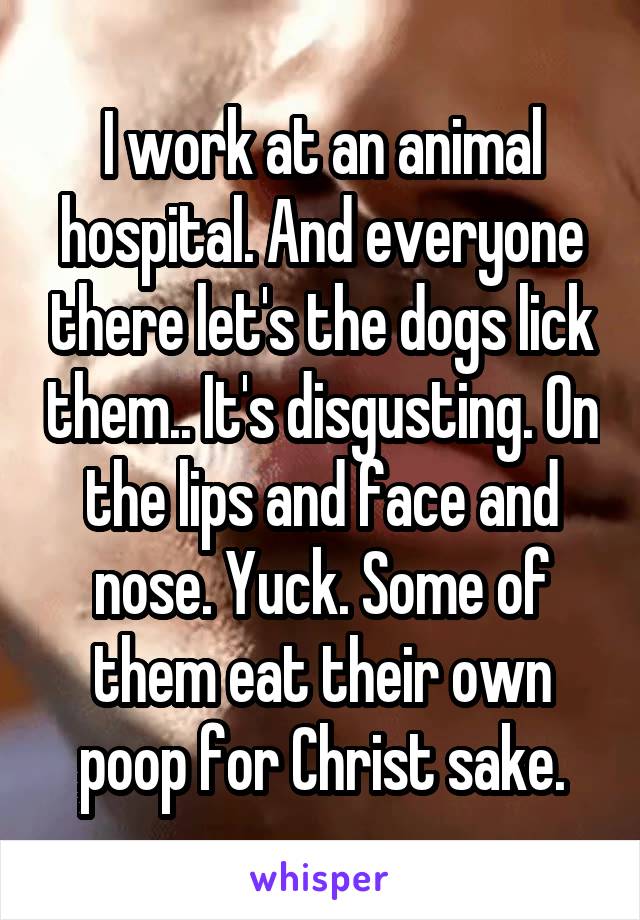 I work at an animal hospital. And everyone there let's the dogs lick them.. It's disgusting. On the lips and face and nose. Yuck. Some of them eat their own poop for Christ sake.