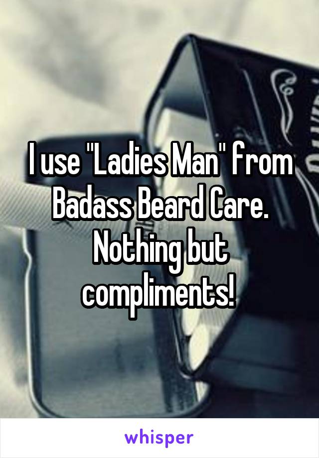 I use "Ladies Man" from Badass Beard Care. Nothing but compliments! 