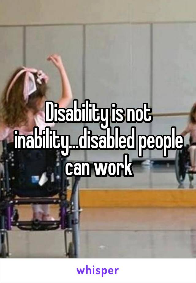 Disability is not inability...disabled people can work
