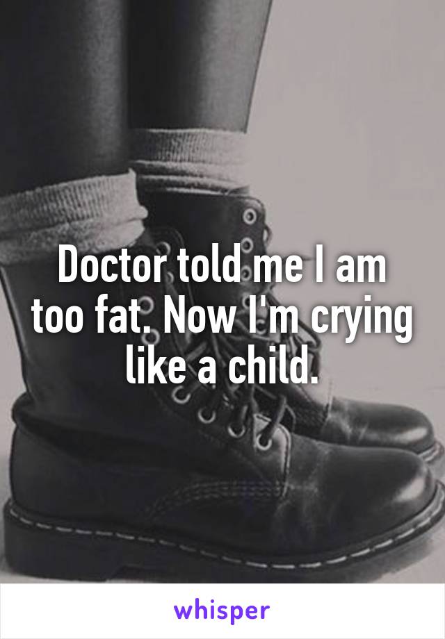 Doctor told me I am too fat. Now I'm crying like a child.