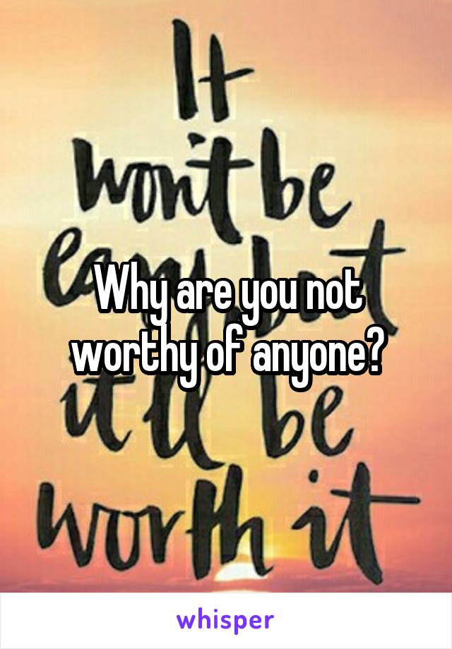 Why are you not worthy of anyone?