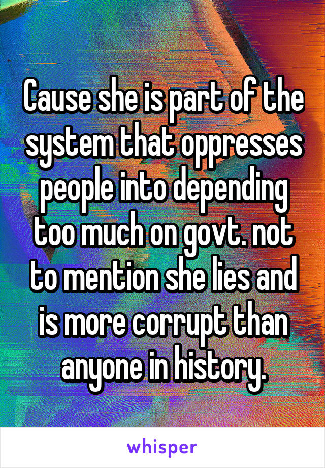 Cause she is part of the system that oppresses people into depending too much on govt. not to mention she lies and is more corrupt than anyone in history.