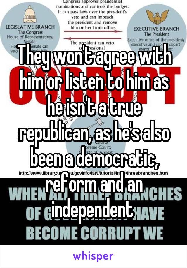 They won't agree with him or listen to him as he isn't a true republican, as he's also been a democratic, reform and an independent 