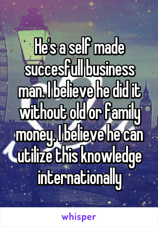 He's a self made succesfull business man. I believe he did it without old or family money. I believe he can utilize this knowledge internationally