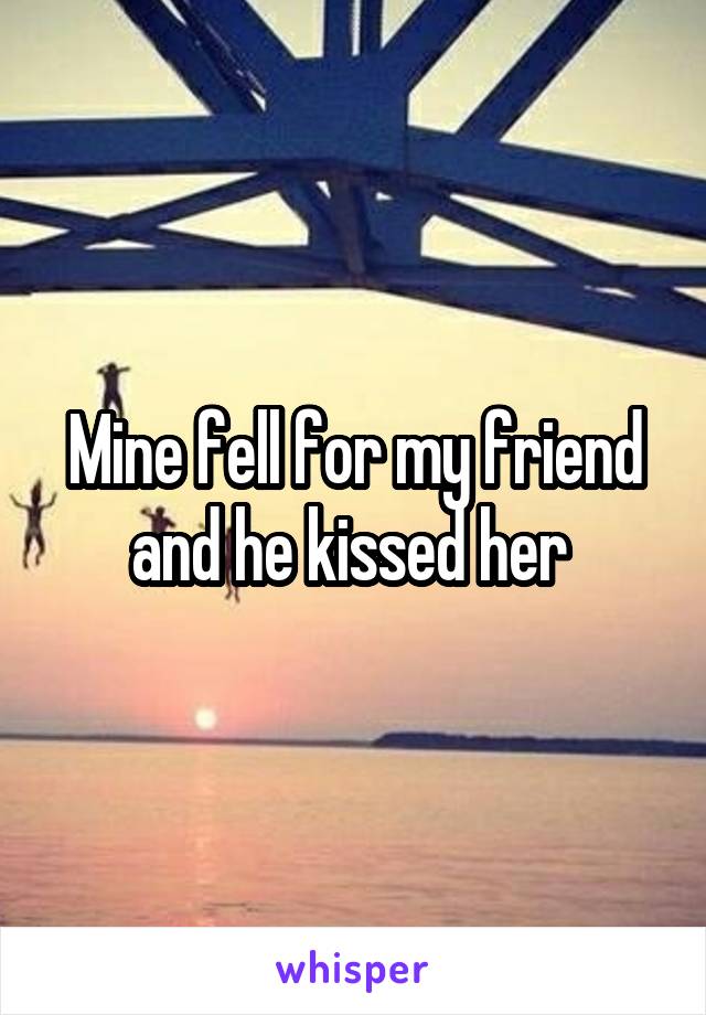 Mine fell for my friend and he kissed her 