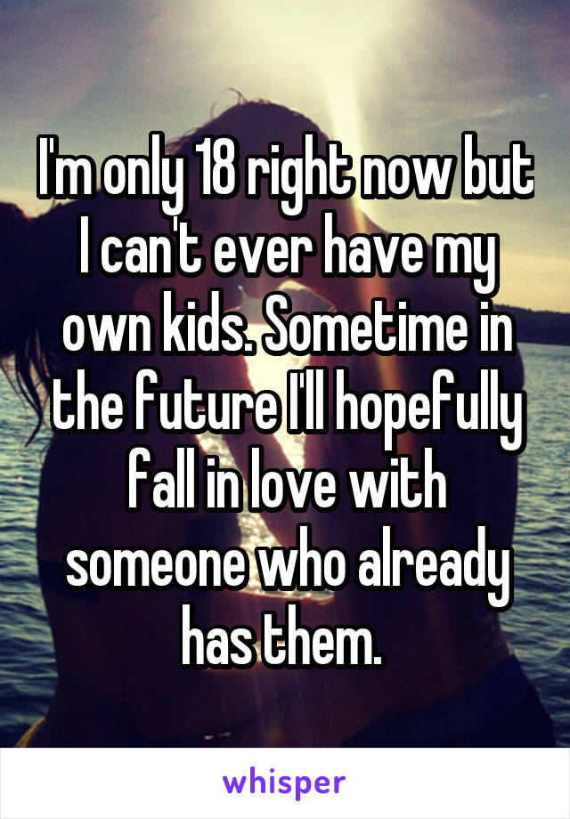 I'm only 18 right now but I can't ever have my own kids. Sometime in the future I'll hopefully fall in love with someone who already has them. 