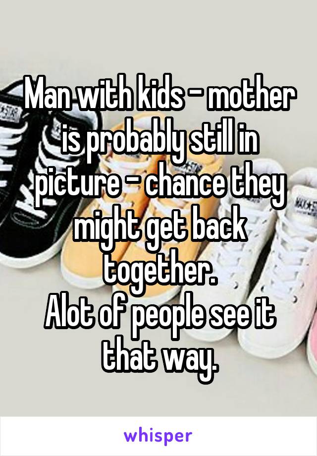 Man with kids - mother is probably still in picture - chance they might get back together.
Alot of people see it that way.