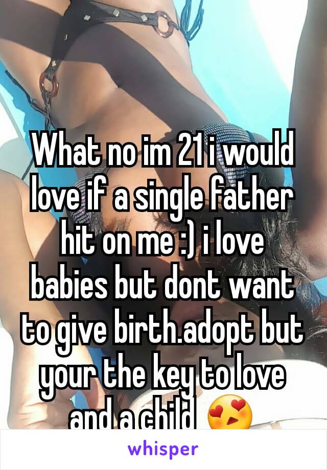What no im 21 i would love if a single father hit on me :) i love babies but dont want to give birth.adopt but your the key to love and a child 😍