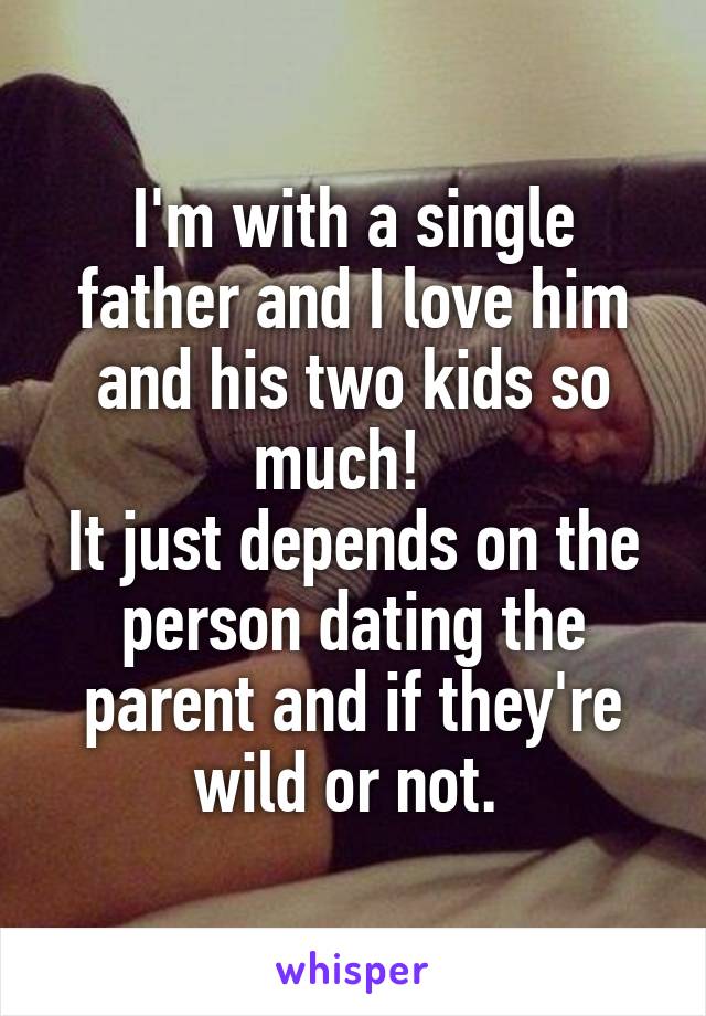 I'm with a single father and I love him and his two kids so much!  
It just depends on the person dating the parent and if they're wild or not. 