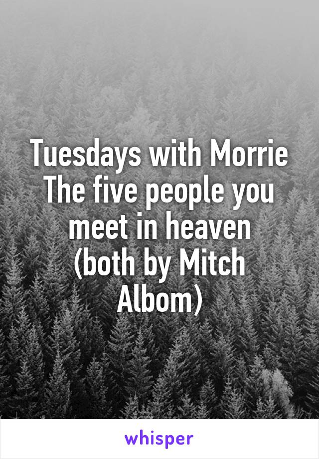 Tuesdays with Morrie
The five people you meet in heaven
(both by Mitch Albom)