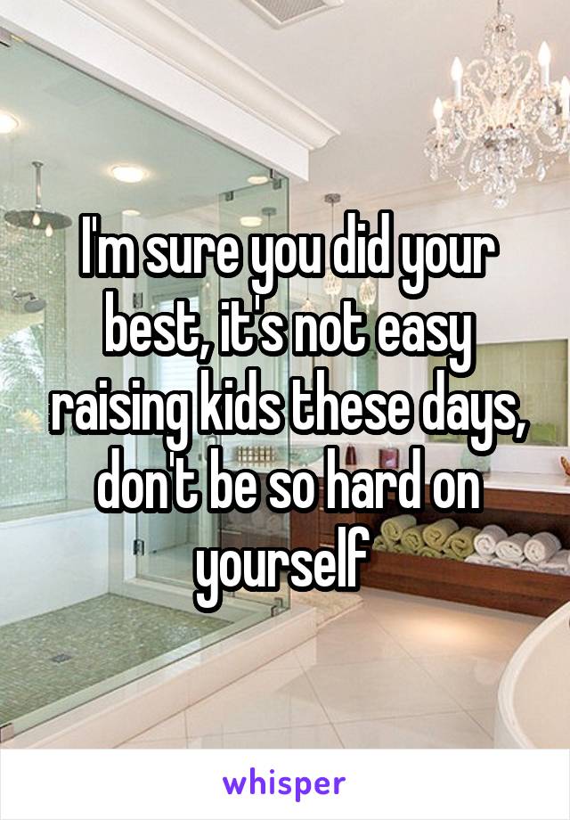 I'm sure you did your best, it's not easy raising kids these days, don't be so hard on yourself 