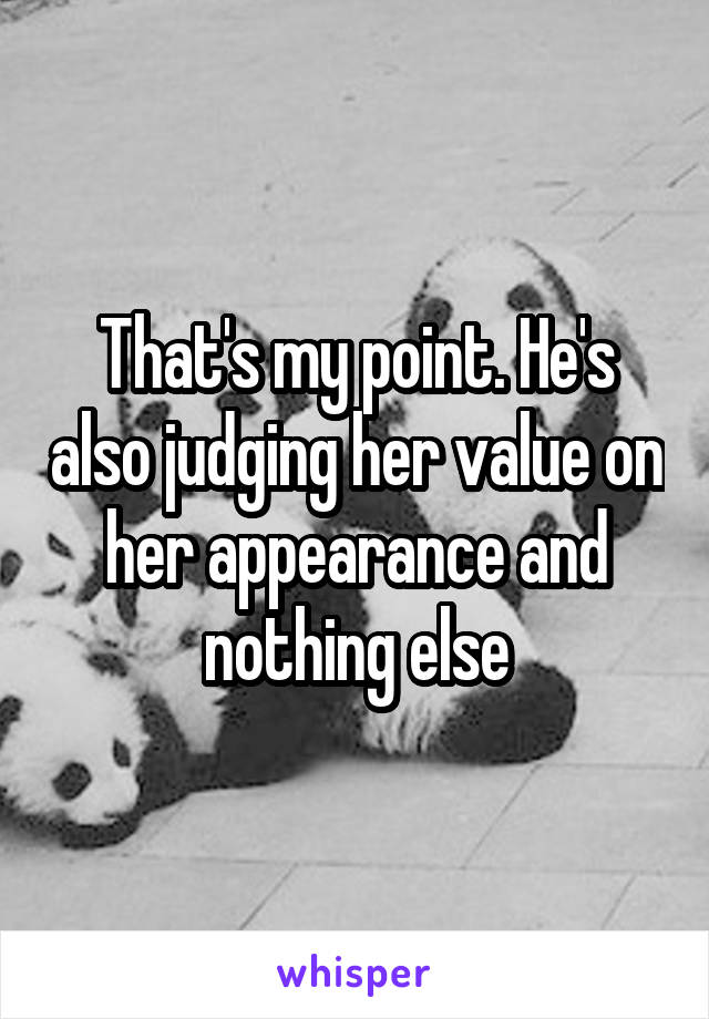 That's my point. He's also judging her value on her appearance and nothing else