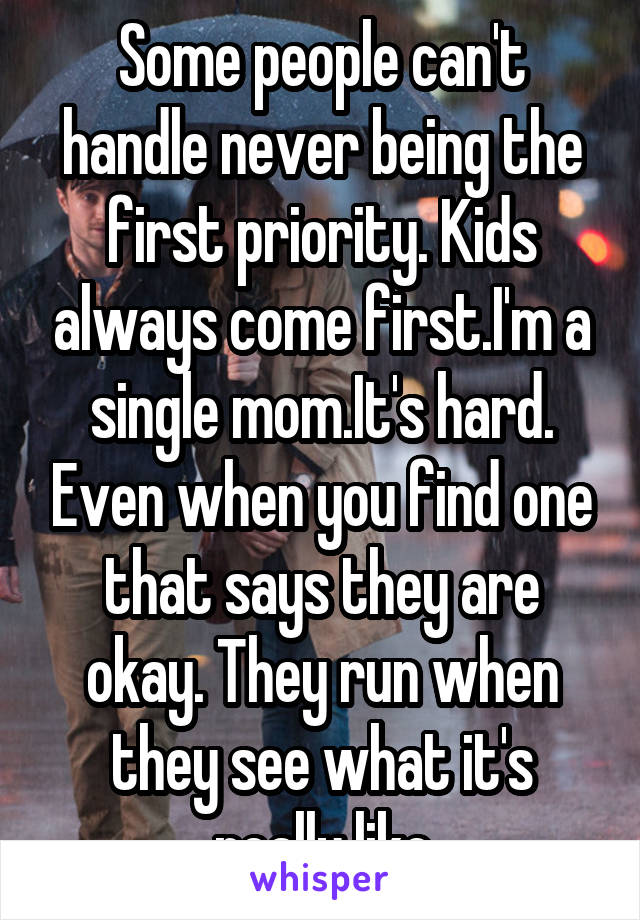 Some people can't handle never being the first priority. Kids always come first.I'm a single mom.It's hard. Even when you find one that says they are okay. They run when they see what it's really like