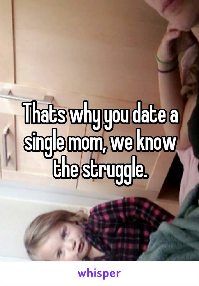 Thats why you date a single mom, we know the struggle.
