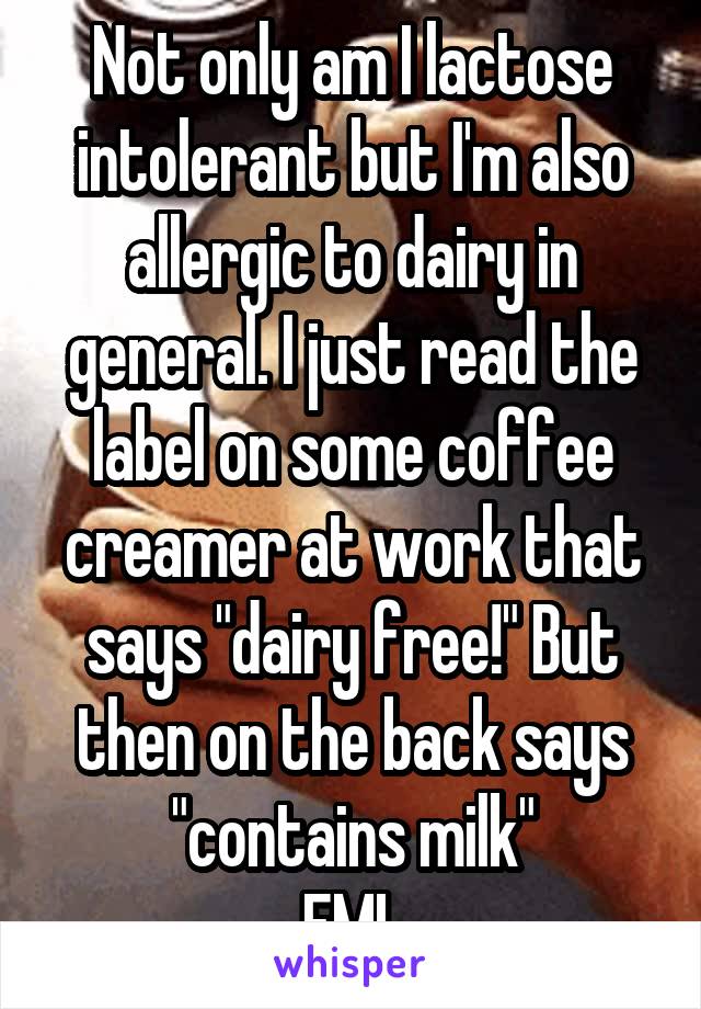 Not only am I lactose intolerant but I'm also allergic to dairy in general. I just read the label on some coffee creamer at work that says "dairy free!" But then on the back says "contains milk"
FML