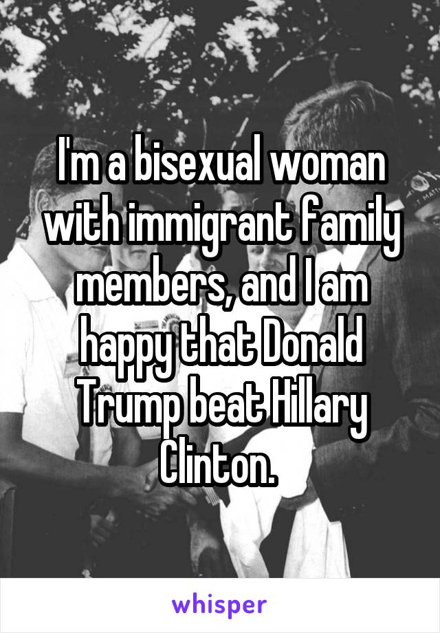 I'm a bisexual woman with immigrant family members, and I am happy that Donald Trump beat Hillary Clinton. 