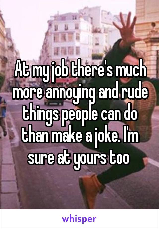 At my job there's much more annoying and rude things people can do than make a joke. I'm sure at yours too 