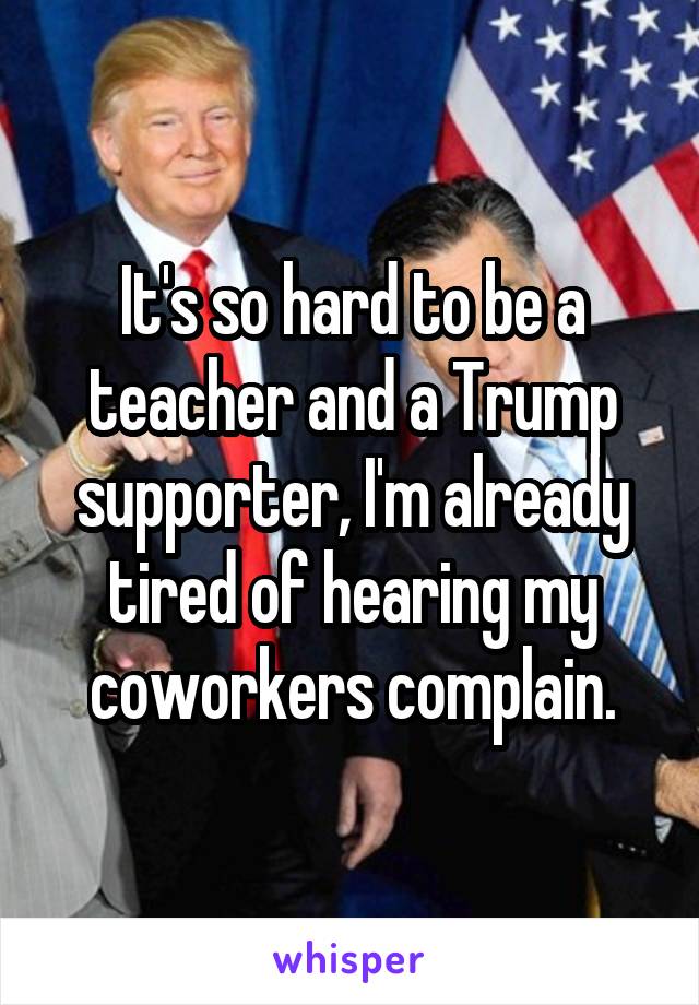 It's so hard to be a teacher and a Trump supporter, I'm already tired of hearing my coworkers complain.