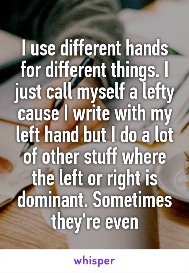 I use different hands for different things. I just call myself a lefty cause I write with my left hand but I do a lot of other stuff where the left or right is dominant. Sometimes they're even