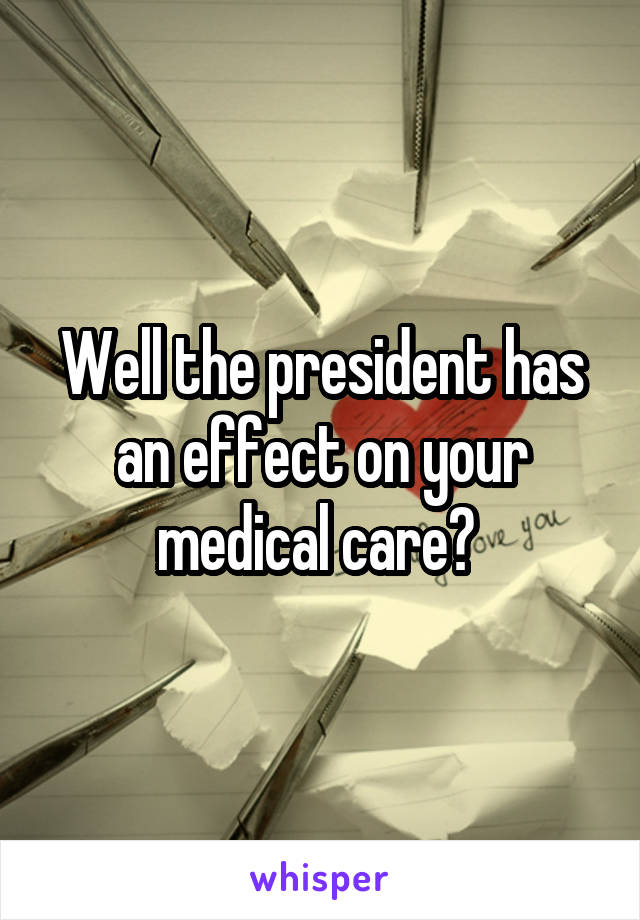 Well the president has an effect on your medical care? 