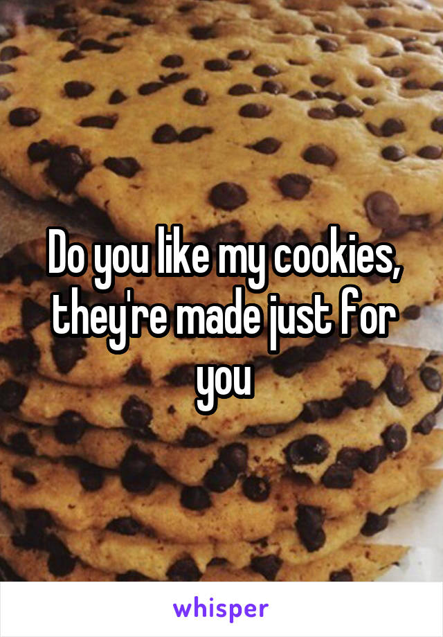 Do you like my cookies, they're made just for you