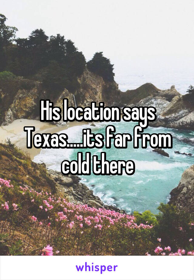 His location says Texas.....its far from cold there