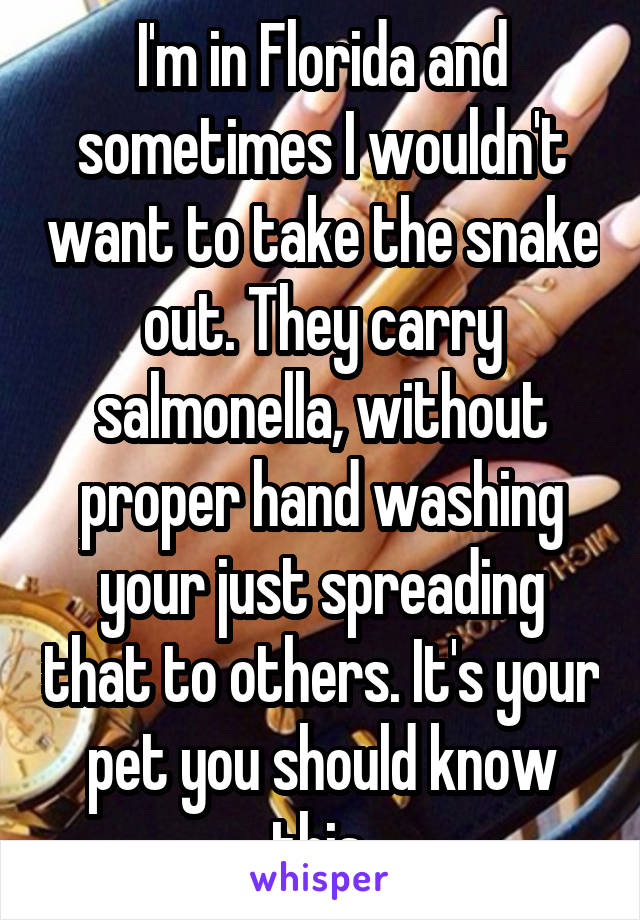 I'm in Florida and sometimes I wouldn't want to take the snake out. They carry salmonella, without proper hand washing your just spreading that to others. It's your pet you should know this.