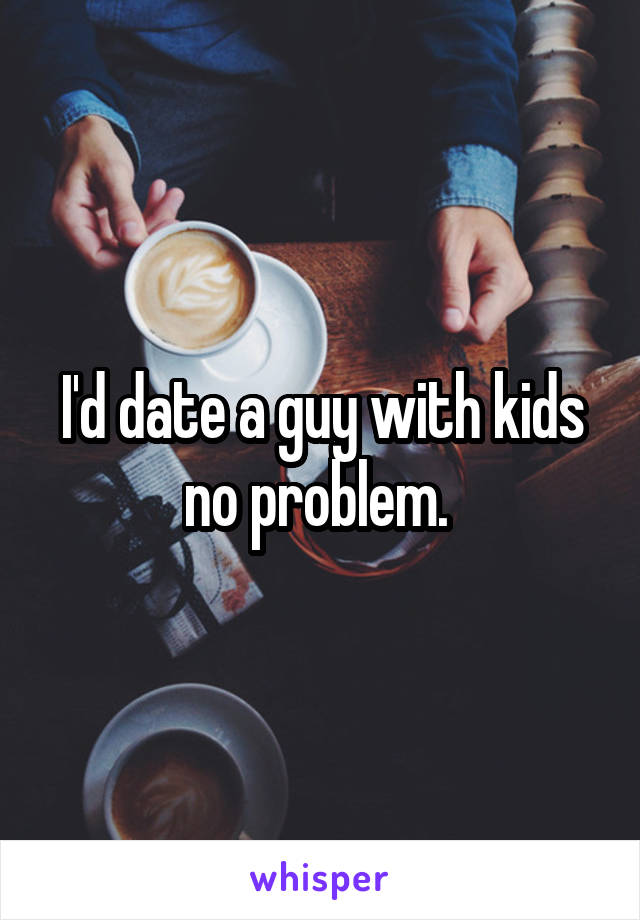 I'd date a guy with kids no problem. 