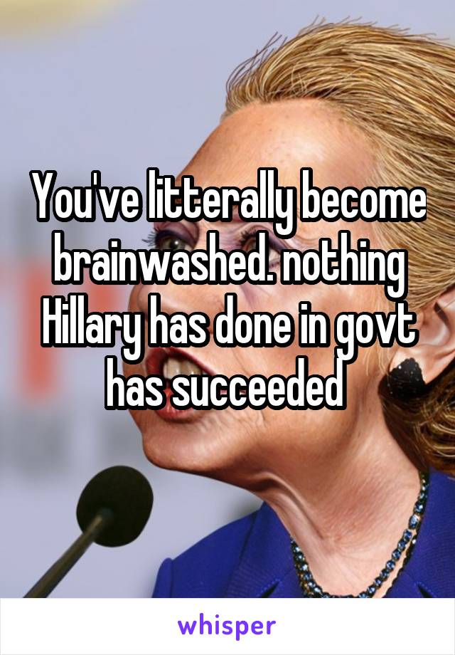 You've litterally become brainwashed. nothing Hillary has done in govt has succeeded 
