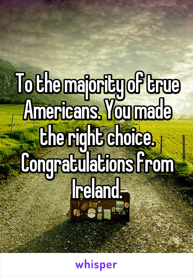 To the majority of true Americans. You made the right choice. Congratulations from Ireland.