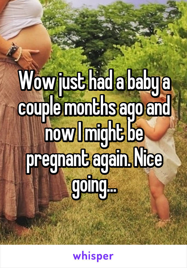 Wow just had a baby a couple months ago and now I might be pregnant again. Nice going...