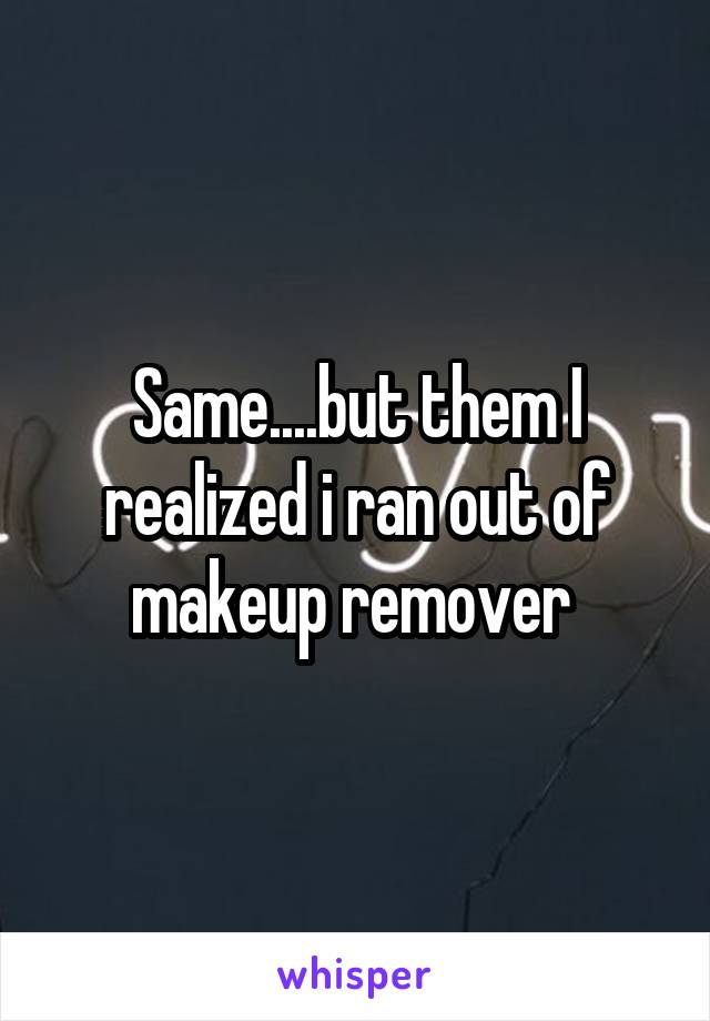 Same....but them I realized i ran out of makeup remover 