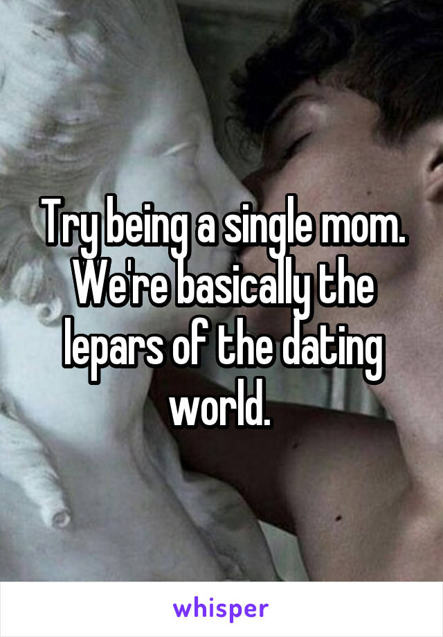 Try being a single mom. We're basically the lepars of the dating world. 