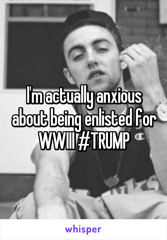 I'm actually anxious about being enlisted for WWIII #TRUMP