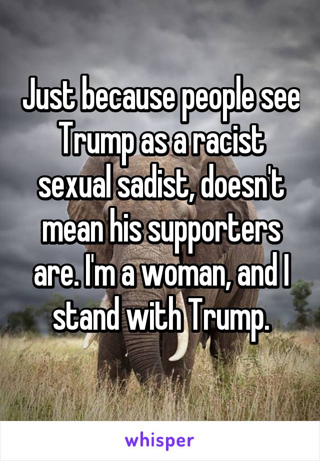 Just because people see Trump as a racist sexual sadist, doesn't mean his supporters are. I'm a woman, and I stand with Trump.
