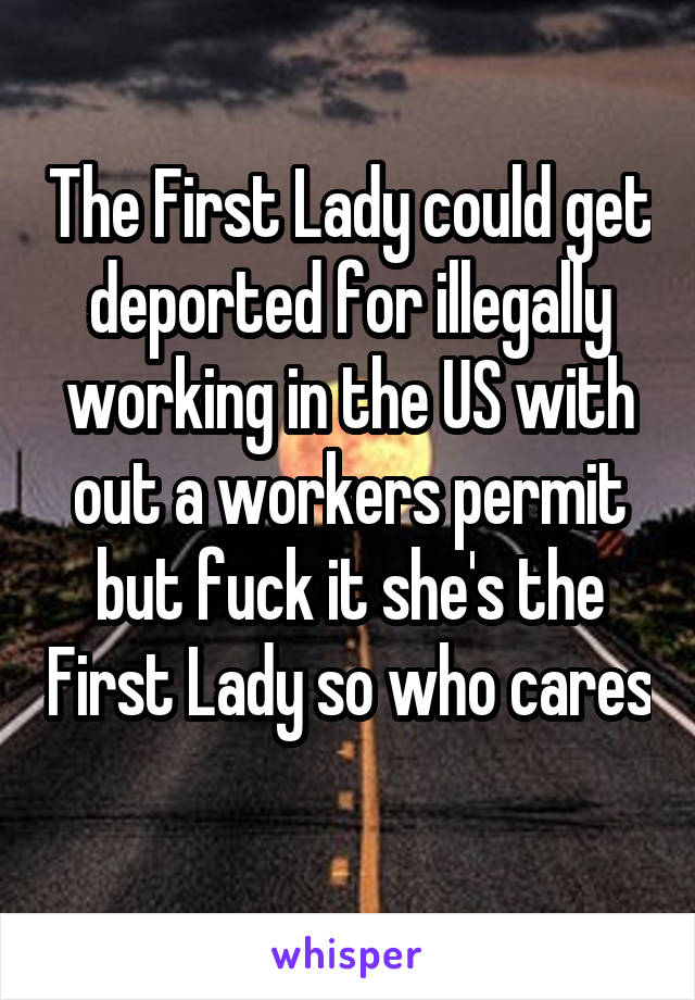 The First Lady could get deported for illegally working in the US with out a workers permit but fuck it she's the First Lady so who cares 
