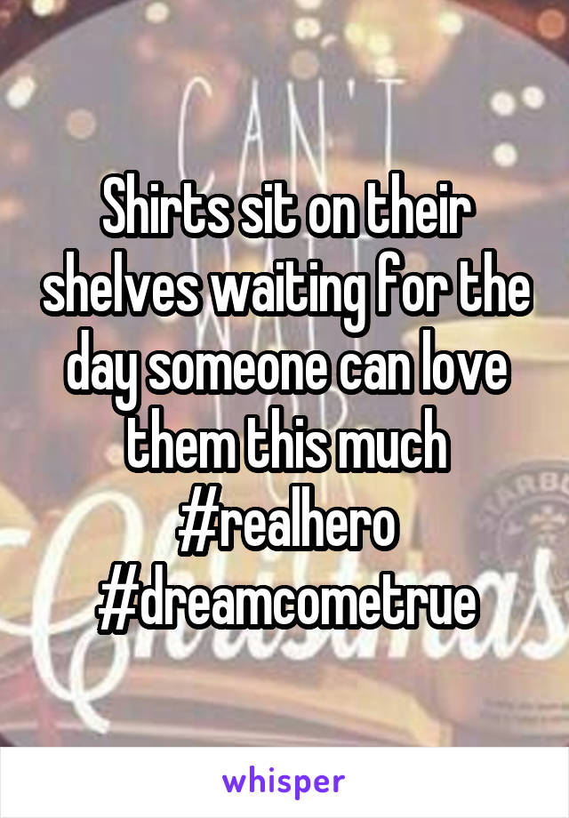 Shirts sit on their shelves waiting for the day someone can love them this much #realhero #dreamcometrue