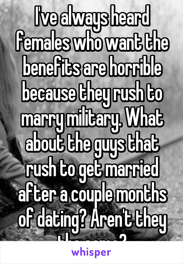 I've always heard females who want the benefits are horrible because they rush to marry military. What about the guys that rush to get married after a couple months of dating? Aren't they the same?