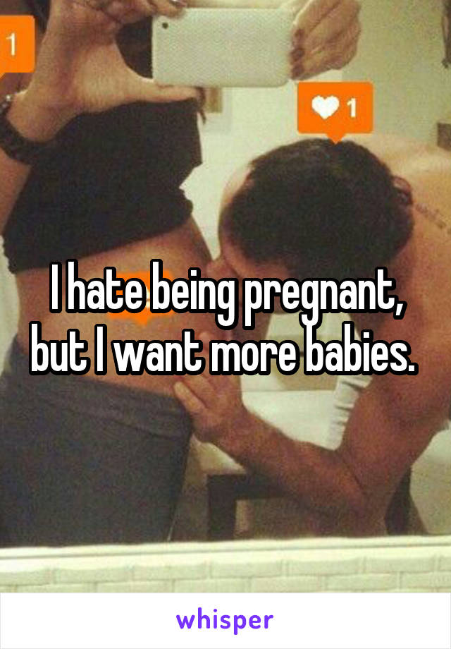 I hate being pregnant, but I want more babies. 