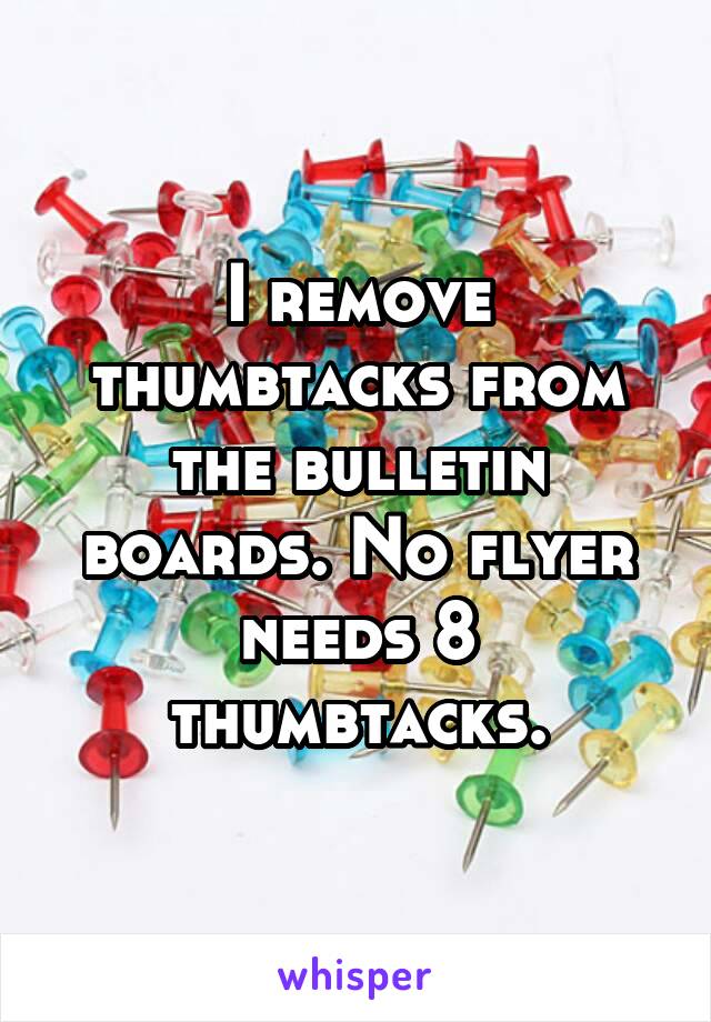 I remove thumbtacks from the bulletin boards. No flyer needs 8 thumbtacks.