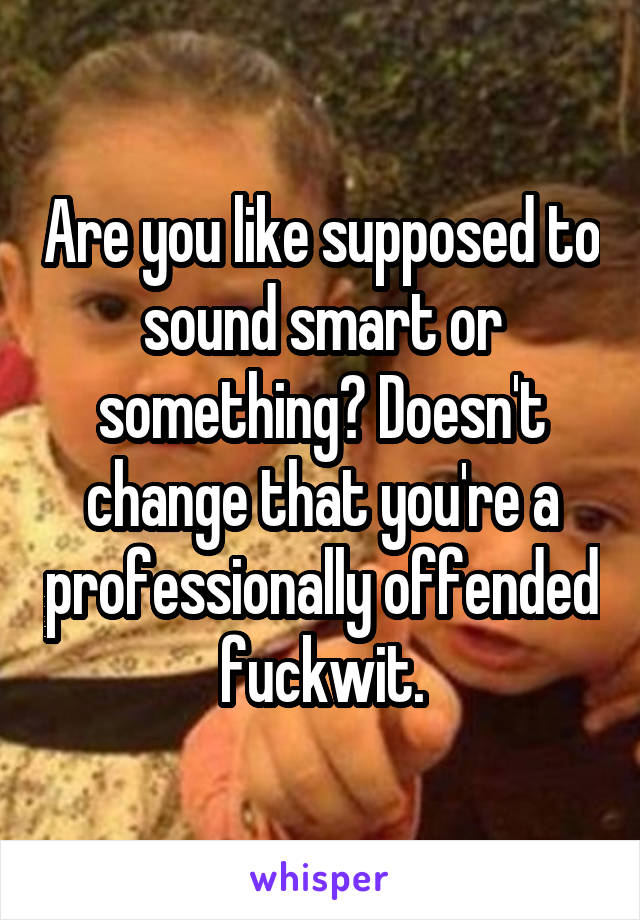 Are you like supposed to sound smart or something? Doesn't change that you're a professionally offended fuckwit.
