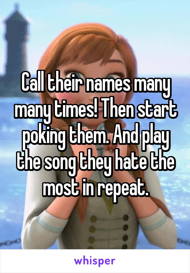 Call their names many many times! Then start poking them. And play the song they hate the most in repeat.