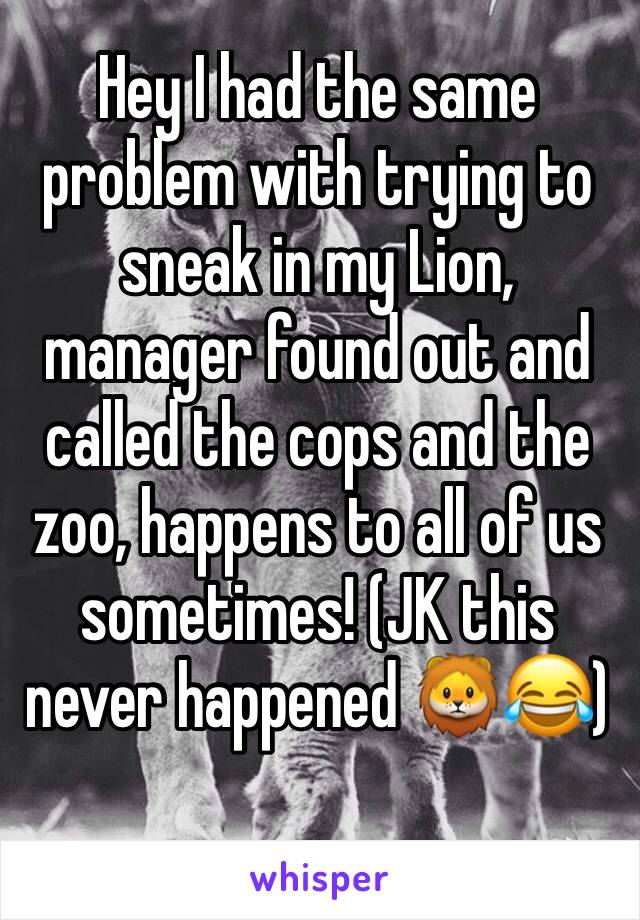 Hey I had the same problem with trying to sneak in my Lion, manager found out and called the cops and the zoo, happens to all of us sometimes! (JK this never happened 🦁😂)