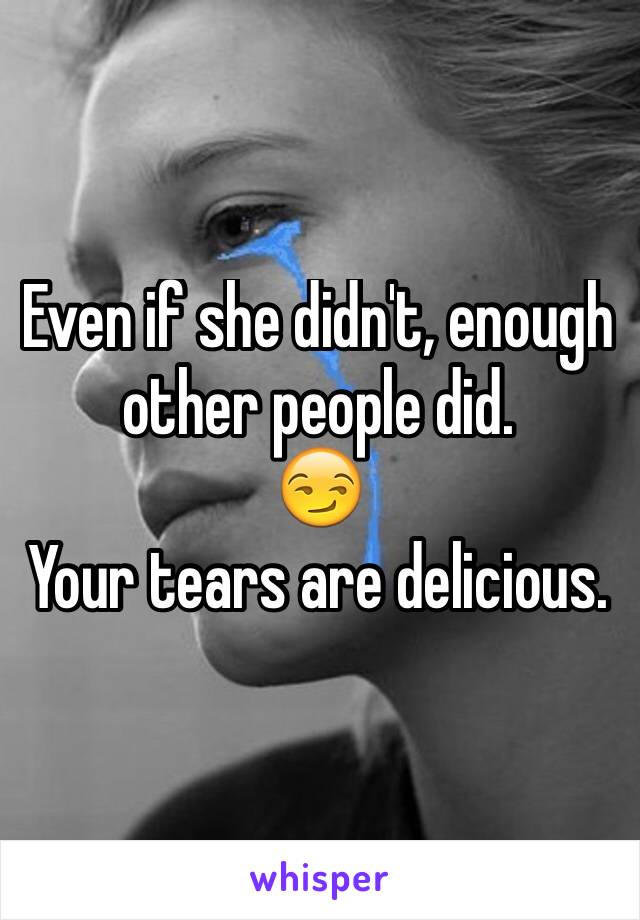 Even if she didn't, enough other people did.
😏
Your tears are delicious.
