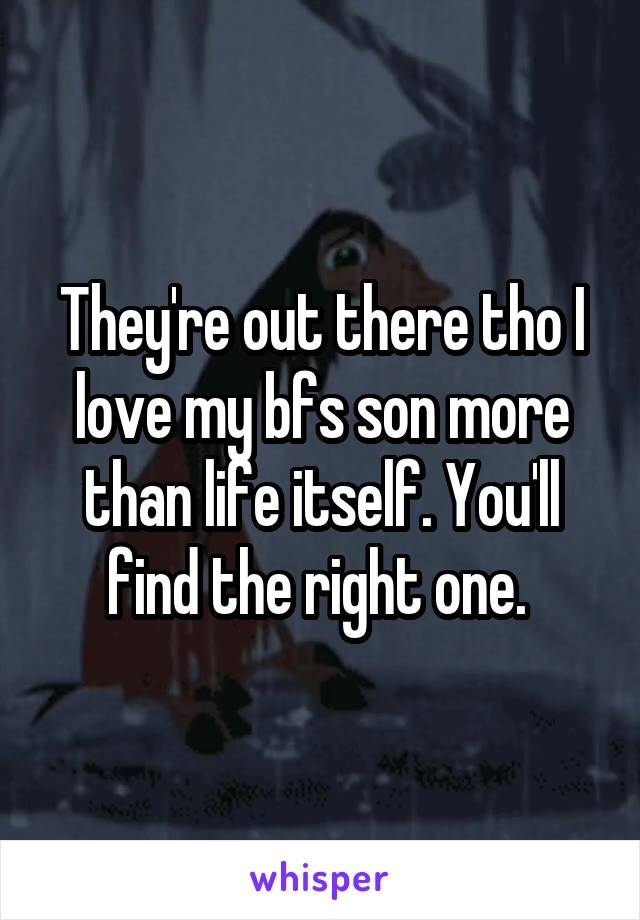 They're out there tho I love my bfs son more than life itself. You'll find the right one. 