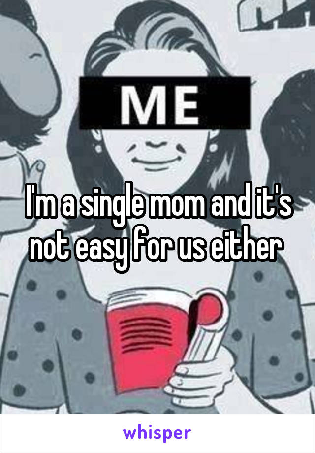 I'm a single mom and it's not easy for us either 