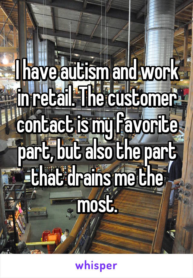 I have autism and work in retail. The customer contact is my favorite part, but also the part that drains me the most.
